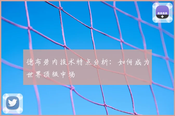 德布劳内技术特点分析:如何成为世界顶级中场