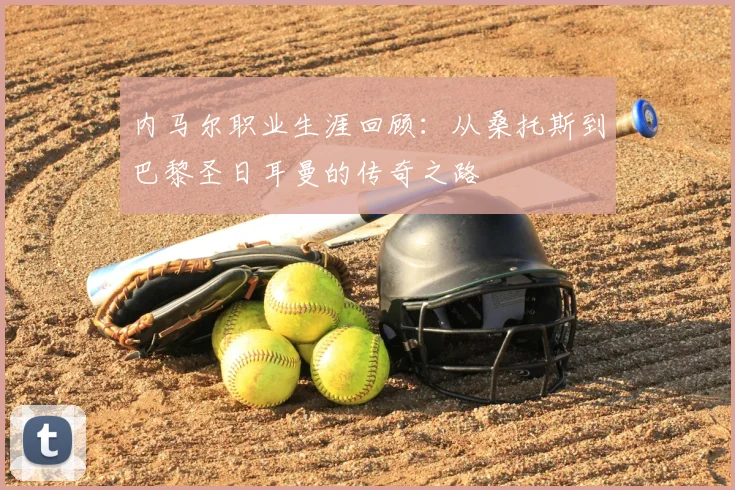 内马尔职业生涯回顾:从桑托斯到巴黎圣日耳曼的传奇之路
