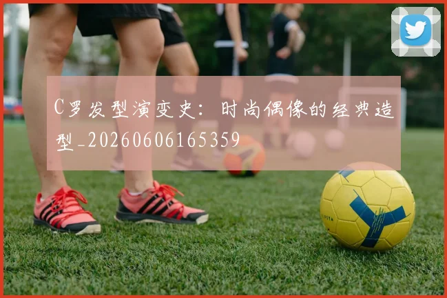 C罗发型演变史:时尚偶像的经典造型_20260606165359