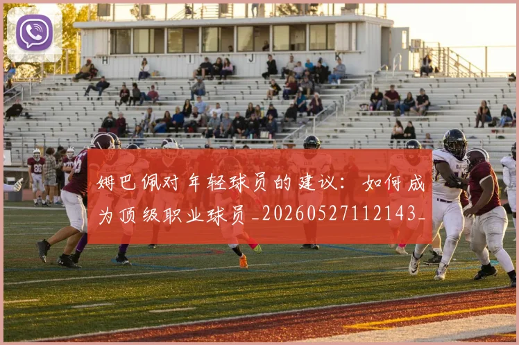 姆巴佩对年轻球员的建议:如何成为顶级职业球员_20260527112143_20260609170549