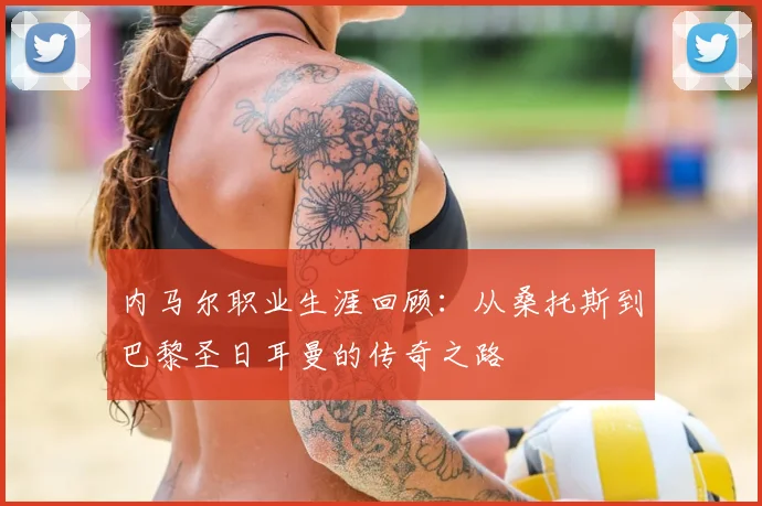 内马尔职业生涯回顾：从桑托斯到巴黎圣日耳曼的传奇之路