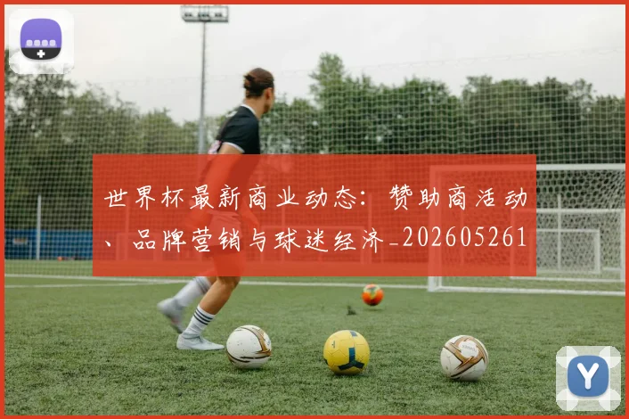 世界杯最新商业动态:赞助商活动、品牌营销与球迷经济_20260526125703