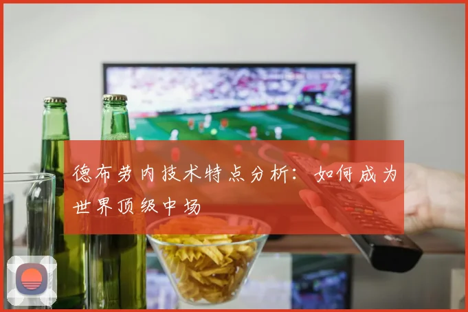 德布劳内技术特点分析：如何成为世界顶级中场