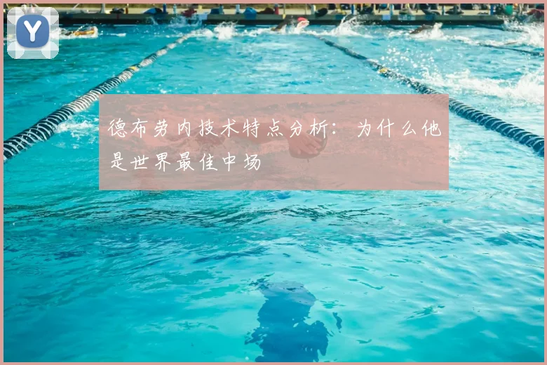 德布劳内技术特点分析:为什么他是世界最佳中场