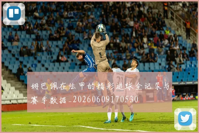 姆巴佩在法甲的精彩进球全记录与赛季数据_20260609170530