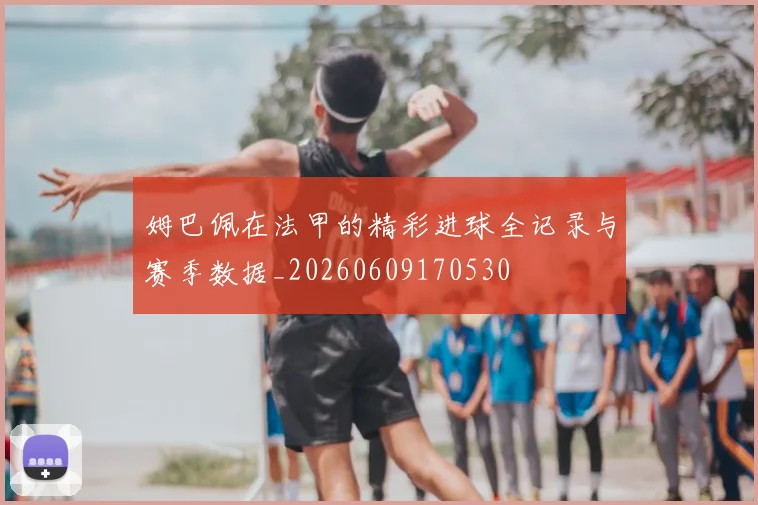 姆巴佩在法甲的精彩进球全记录与赛季数据_20260609170530