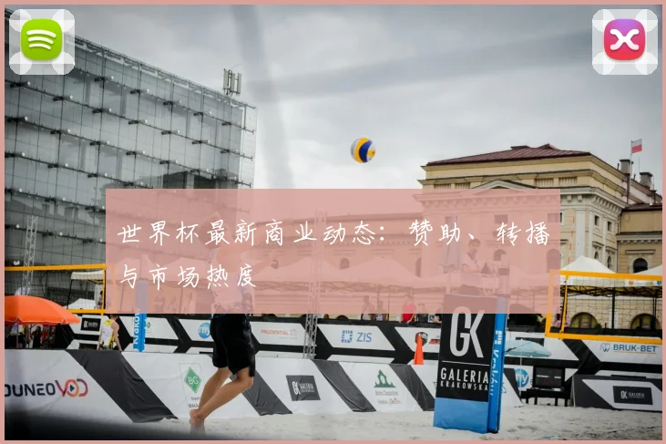 世界杯最新商业动态:赞助、转播与市场热度