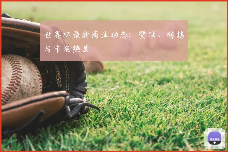 世界杯最新商业动态:赞助、转播与市场热度